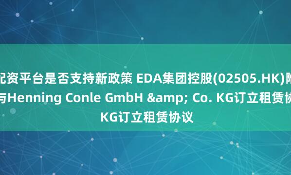 配资平台是否支持新政策 EDA集团控股(02505.HK)附属与Henning Conle GmbH & Co. KG订立租赁协议