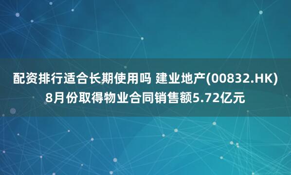 配资排行适合长期使用吗 建业地产(00832.HK)8月份取得物业合同销售额5.72亿元