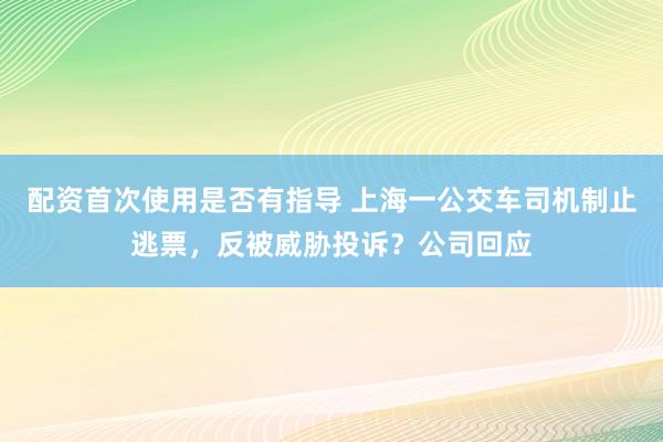 配资首次使用是否有指导 上海一公交车司机制止逃票，反被威胁投诉？公司回应