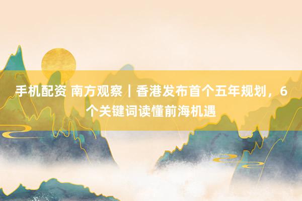 手机配资 南方观察｜香港发布首个五年规划，6个关键词读懂前海机遇