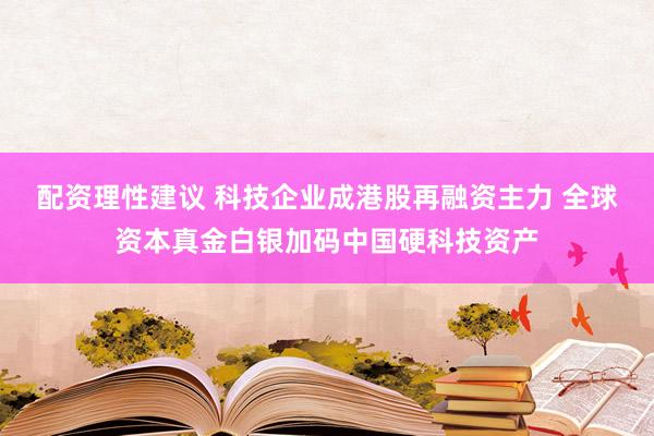 配资理性建议 科技企业成港股再融资主力 全球资本真金白银加码中国硬科技资产
