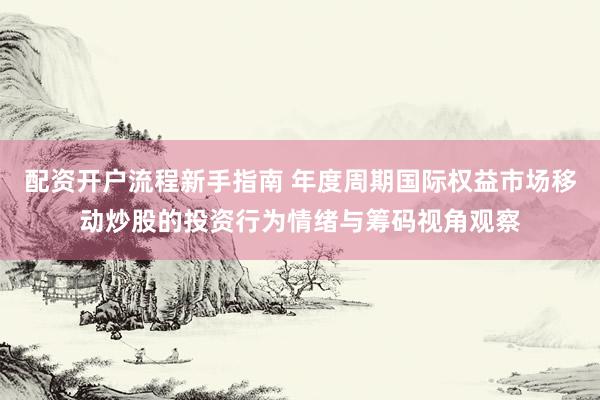 配资开户流程新手指南 年度周期国际权益市场移动炒股的投资行为情绪与筹码视角观察