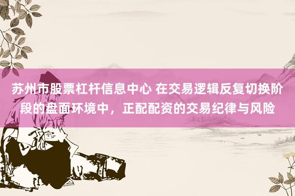 苏州市股票杠杆信息中心 在交易逻辑反复切换阶段的盘面环境中，正配配资的交易纪律与风险