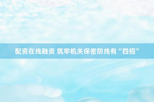 配资在线融资 筑牢机关保密防线有“四招”