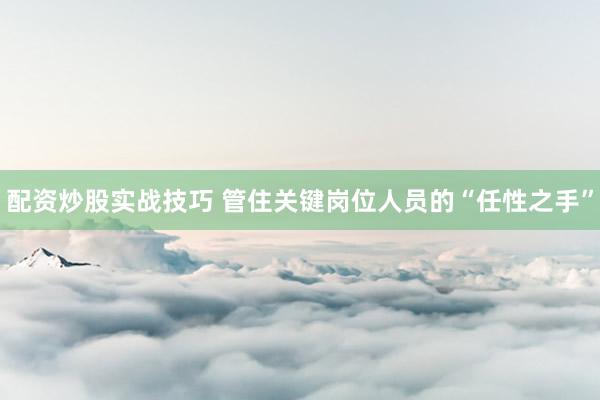 配资炒股实战技巧 管住关键岗位人员的“任性之手”