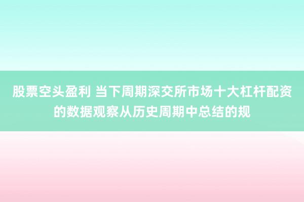 股票空头盈利 当下周期深交所市场十大杠杆配资的数据观察从历史周期中总结的规