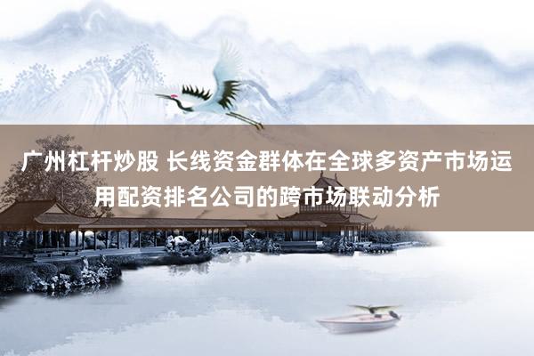 广州杠杆炒股 长线资金群体在全球多资产市场运用配资排名公司的跨市场联动分析