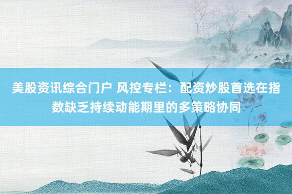 美股资讯综合门户 风控专栏：配资炒股首选在指数缺乏持续动能期里的多策略协同
