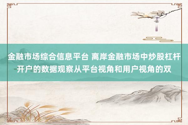 金融市场综合信息平台 离岸金融市场中炒股杠杆开户的数据观察从平台视角和用户视角的双