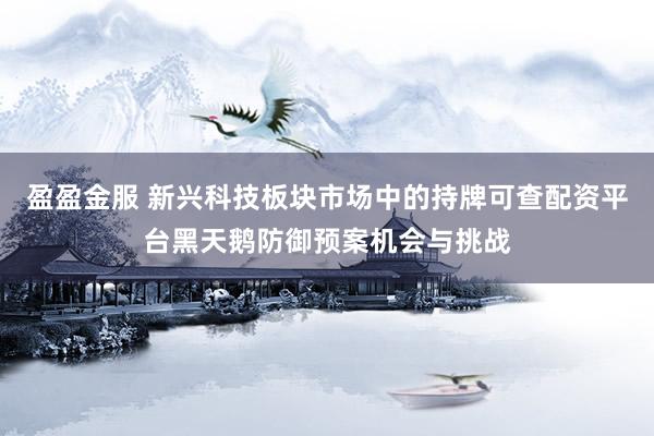 盈盈金服 新兴科技板块市场中的持牌可查配资平台黑天鹅防御预案机会与挑战