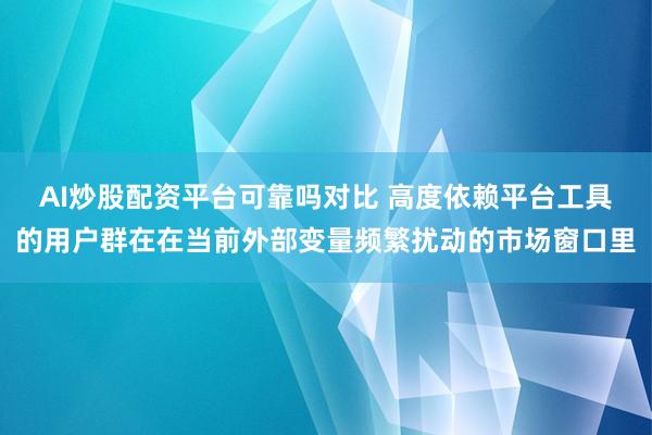 AI炒股配资平台可靠吗对比 高度依赖平台工具的用户群在在当前外部变量频繁扰动的市场窗口里