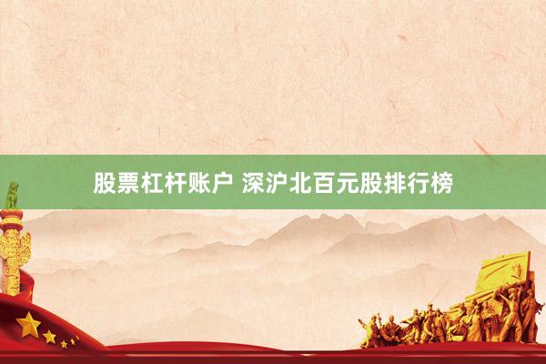 股票杠杆账户 深沪北百元股排行榜