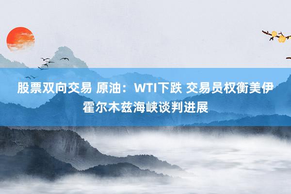 股票双向交易 原油：WTI下跌 交易员权衡美伊霍尔木兹海峡谈判进展
