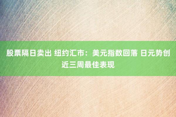 股票隔日卖出 纽约汇市：美元指数回落 日元势创近三周最佳表现