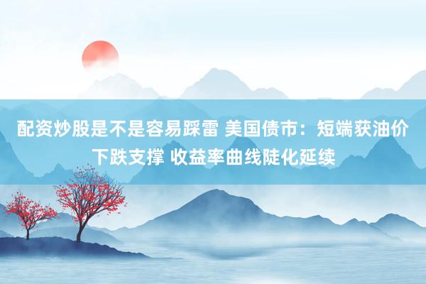 配资炒股是不是容易踩雷 美国债市：短端获油价下跌支撑 收益率曲线陡化延续