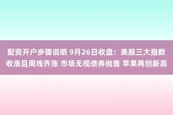配资开户步骤说明 9月26日收盘：美股三大指数收涨且周线齐涨 市场无视债券抛售 苹果再创新高