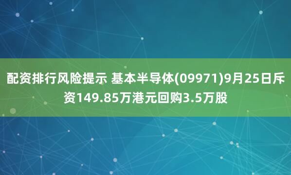 配资排行风险提示 基本半导体(09971)9月25日斥资149.85万港元回购3.5万股