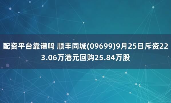 配资平台靠谱吗 顺丰同城(09699)9月25日斥资223.06万港元回购25.84万股