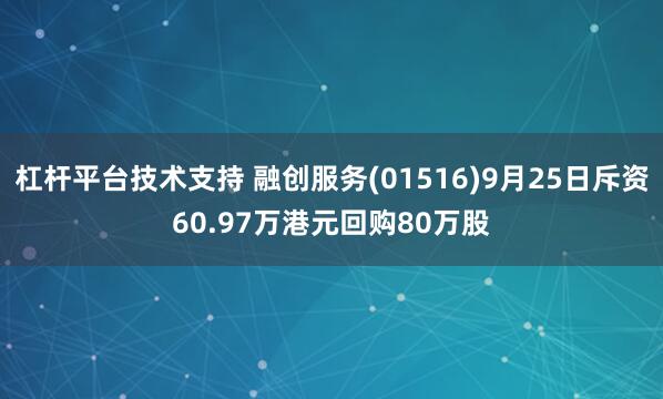 杠杆平台技术支持 融创服务(01516)9月25日斥资60.97万港元回购80万股