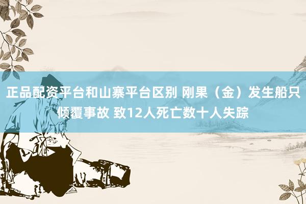 正品配资平台和山寨平台区别 刚果(金)发生船只倾覆事故 致12人死亡数十人失踪
