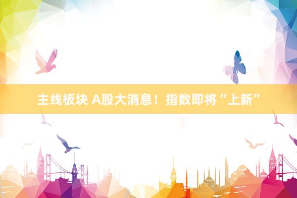 主线板块 A股大消息！指数即将“上新”