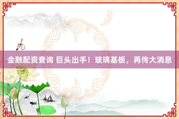 金融配资查询 巨头出手！玻璃基板，再传大消息