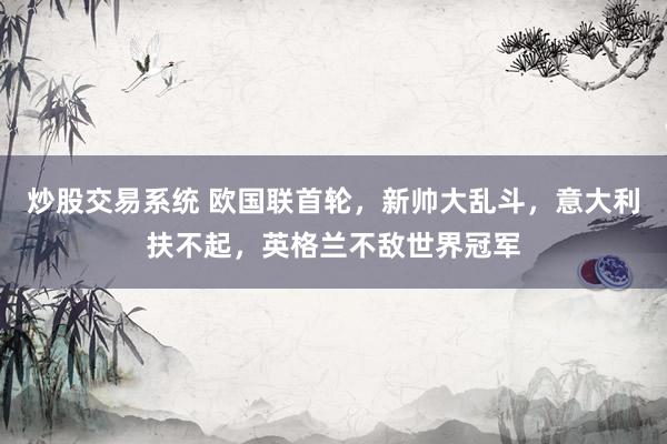炒股交易系统 欧国联首轮，新帅大乱斗，意大利扶不起，英格兰不敌世界冠军