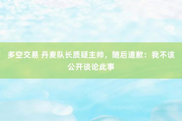 多空交易 丹麦队长质疑主帅，随后道歉：我不该公开谈论此事