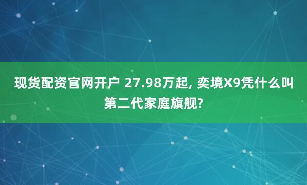 现货配资官网开户 27.98万起, 奕境X9凭什么叫第二代家庭旗舰?