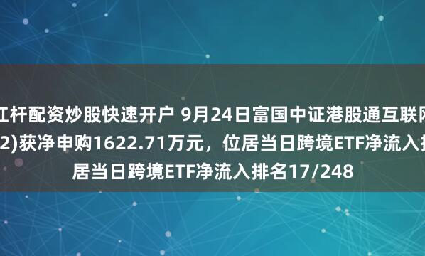 杠杆配资炒股快速开户 9月24日富国中证港股通互联网ETF(159792)获净申购1622.71万元，位居当日跨境ETF净流入排名17/248