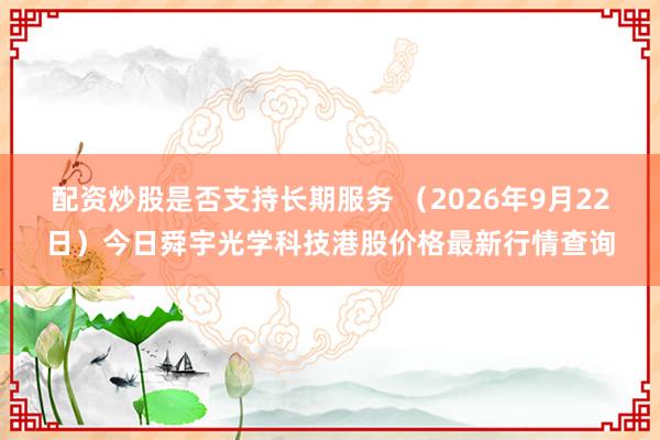 配资炒股是否支持长期服务 （2026年9月22日）今日舜宇光学科技港股价格最新行情查询