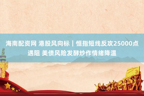 海南配资网 港股风向标｜恒指短线反攻25000点遇阻 美债风险发酵炒作情绪降温