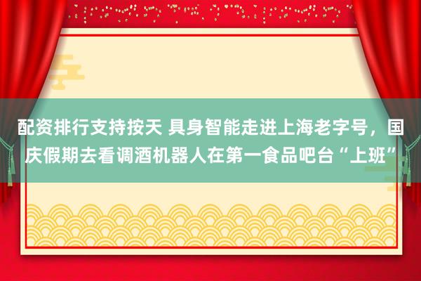配资排行支持按天 具身智能走进上海老字号，国庆假期去看调酒机器人在第一食品吧台“上班”