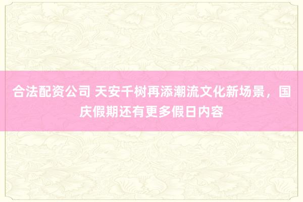 合法配资公司 天安千树再添潮流文化新场景，国庆假期还有更多假日内容