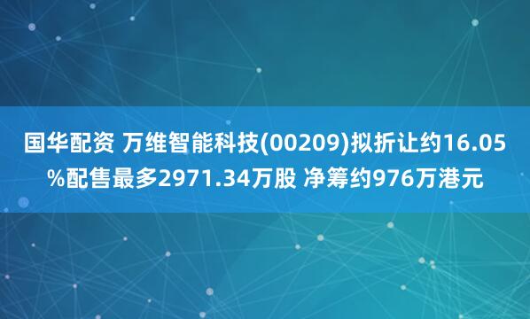 国华配资 万维智能科技(00209)拟折让约16.05%配售最多2971.34万股 净筹约976万港元