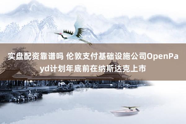 实盘配资靠谱吗 伦敦支付基础设施公司OpenPayd计划年底前在纳斯达克上市