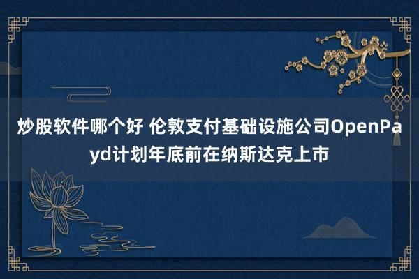 炒股软件哪个好 伦敦支付基础设施公司OpenPayd计划年底前在纳斯达克上市