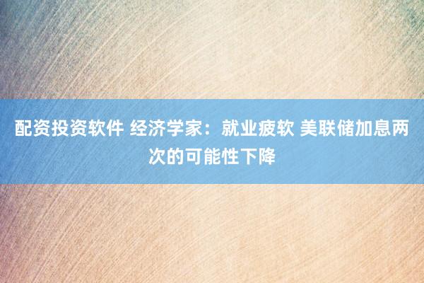 配资投资软件 经济学家：就业疲软 美联储加息两次的可能性下降