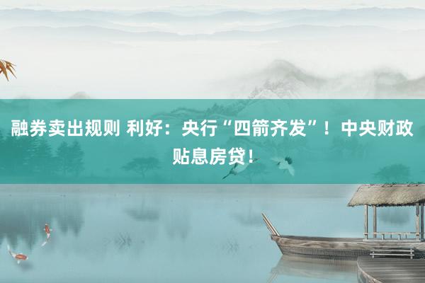融券卖出规则 利好：央行“四箭齐发”！中央财政贴息房贷！