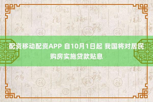 配资移动配资APP 自10月1日起 我国将对居民购房实施贷款贴息