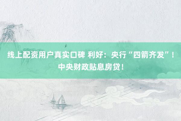 线上配资用户真实口碑 利好：央行“四箭齐发”！中央财政贴息房贷！