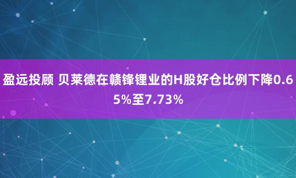 盈远投顾 贝莱德在赣锋锂业的H股好仓比例下降0.65%至7.73%