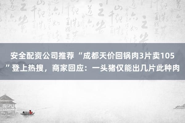安全配资公司推荐 “成都天价回锅肉3片卖105”登上热搜，商家回应：一头猪仅能出几片此种肉