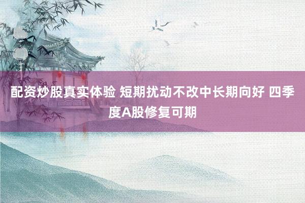 配资炒股真实体验 短期扰动不改中长期向好 四季度A股修复可期