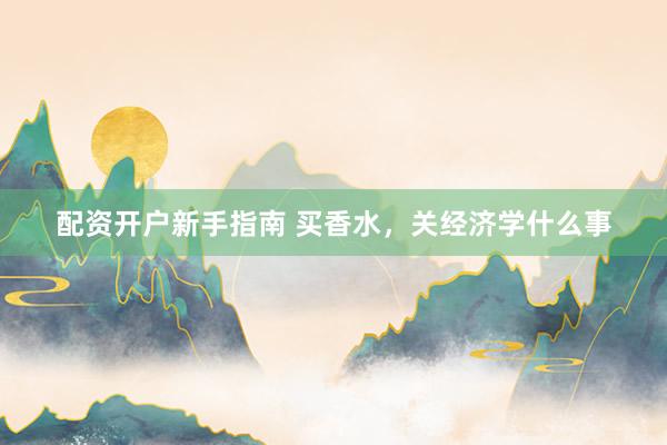 配资开户新手指南 买香水，关经济学什么事