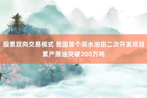 股票双向交易模式 我国首个深水油田二次开发项目累产原油突破200万吨