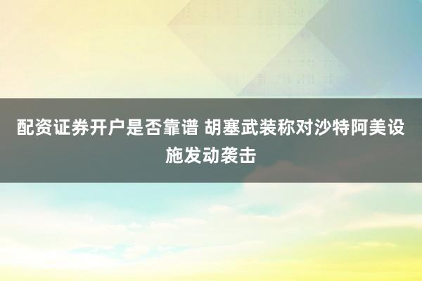 配资证券开户是否靠谱 胡塞武装称对沙特阿美设施发动袭击