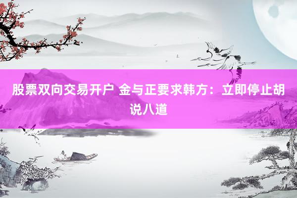 股票双向交易开户 金与正要求韩方：立即停止胡说八道