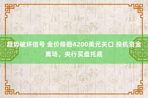 趋势破坏信号 金价徘徊4200美元关口 投机资金离场，央行买盘托底