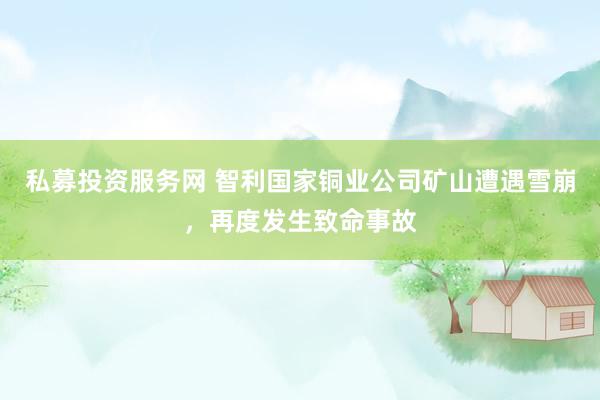 私募投资服务网 智利国家铜业公司矿山遭遇雪崩，再度发生致命事故